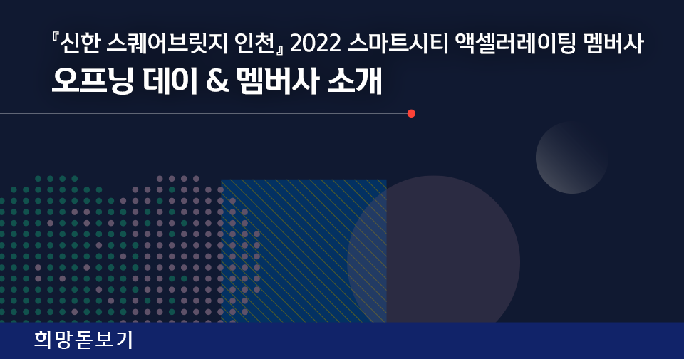 [희망돋보기] 『신한 스퀘어브릿지 인천』 2022 스마트시티 액셀러레이팅 멤버사 오프닝 데이 & 멤버사 소개