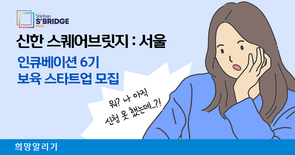 [희망알리기] 『신한 스퀘어브릿지 : 서울』 인큐베이션 6기 보육 스타트업 모집 마감 임박 안내!