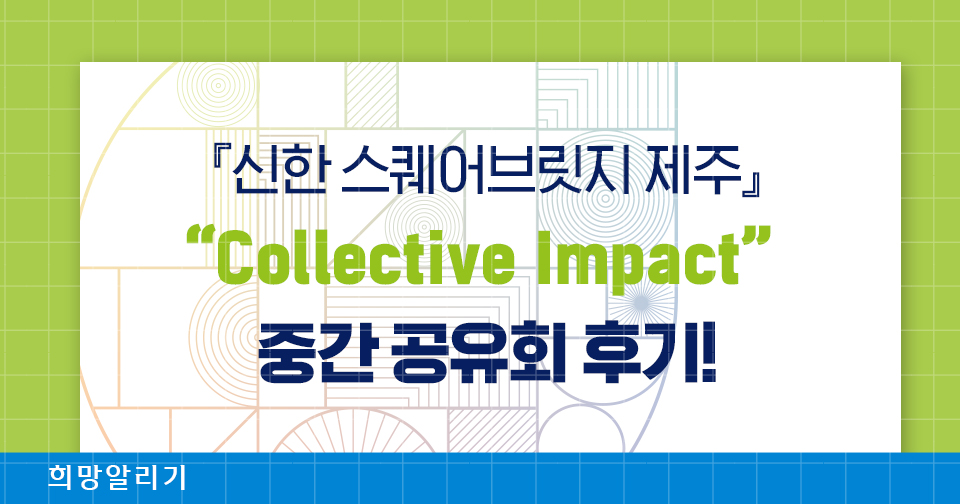 [희망알리기] 『신한 스퀘어브릿지 제주』 Collective Impact 프로젝트 중간공유회 후기!